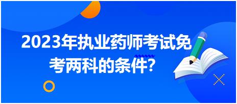 湖北2023年執(zhí)業(yè)藥師考試免考兩科的條件？