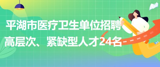 浙江省嘉興市平湖市醫(yī)療衛(wèi)生單位招聘高層次、緊缺型人才24名