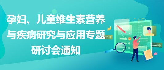 “健康中國，賦能基層”孕婦、兒童維生素營養(yǎng)與疾病研究與應(yīng)用專題研討會通知
