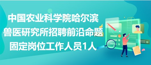 中國農(nóng)業(yè)科學院哈爾濱獸醫(yī)研究所招聘前沿命題固定崗位工作人員1人